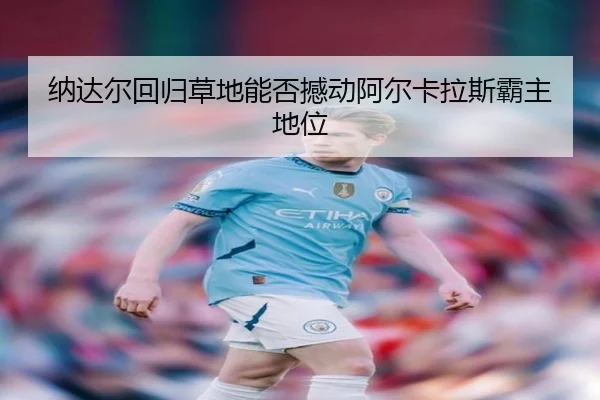 纳达尔回归草地能否撼动阿尔卡拉斯霸主地位